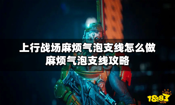 上行战场怎么做麻烦气泡支线 麻烦气泡支线攻略
