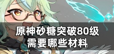 原神砂糖突破材料是什么 80级需要哪些材料