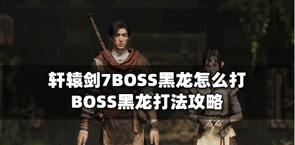 轩辕剑7怎么打BOSS黑龙 黑龙打法攻略